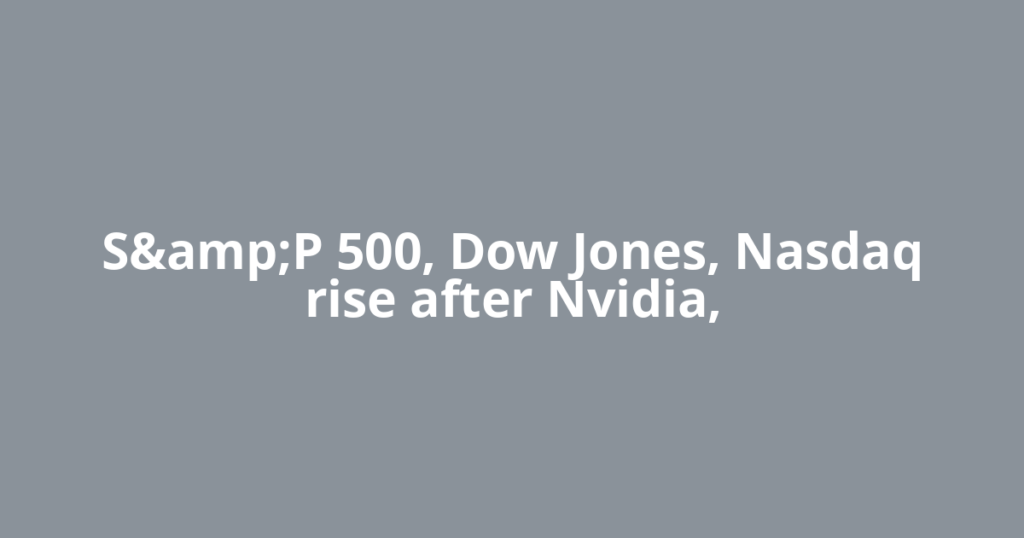 S&amp;P 500, Dow Jones, Nasdaq rise after Nvidia,