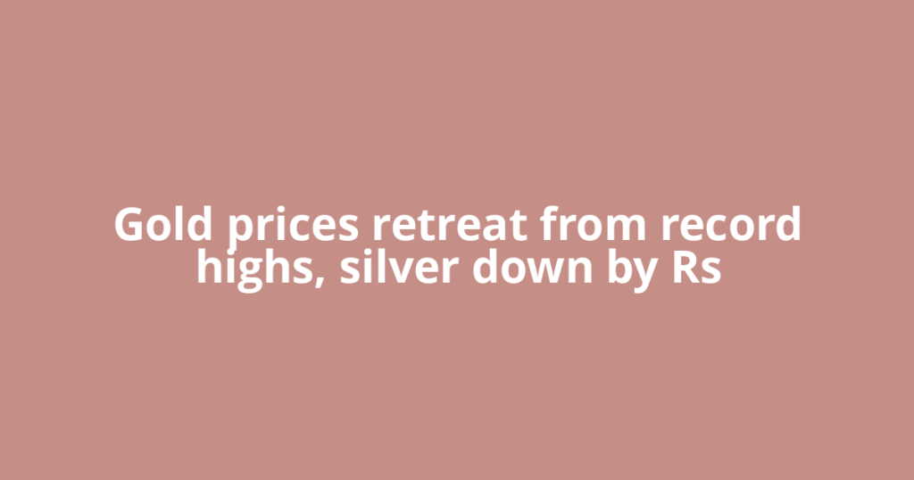 Gold prices retreat from record highs, silver down by Rs
