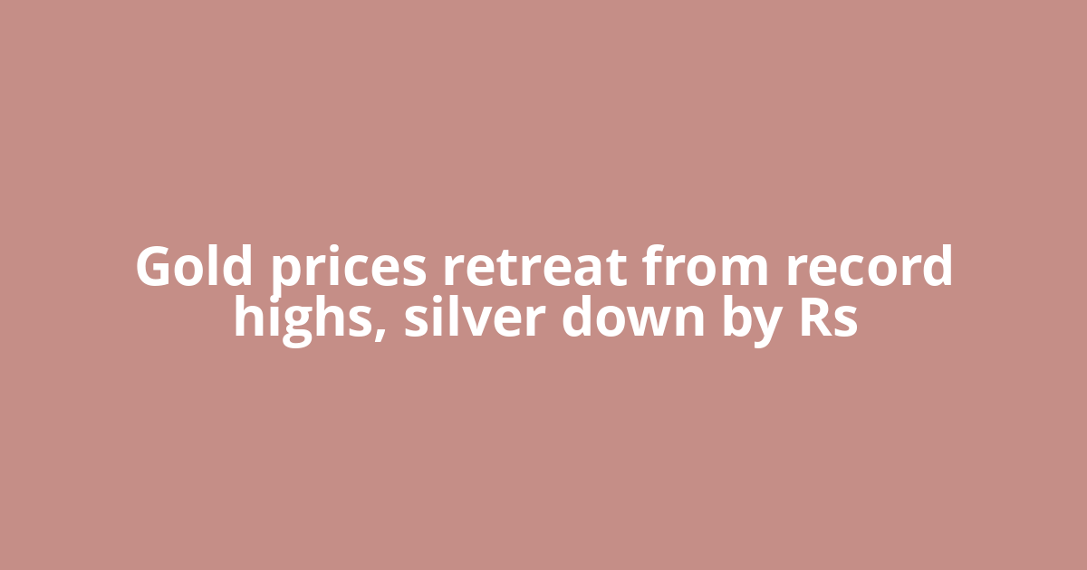 Gold prices retreat from record highs, silver down by Rs