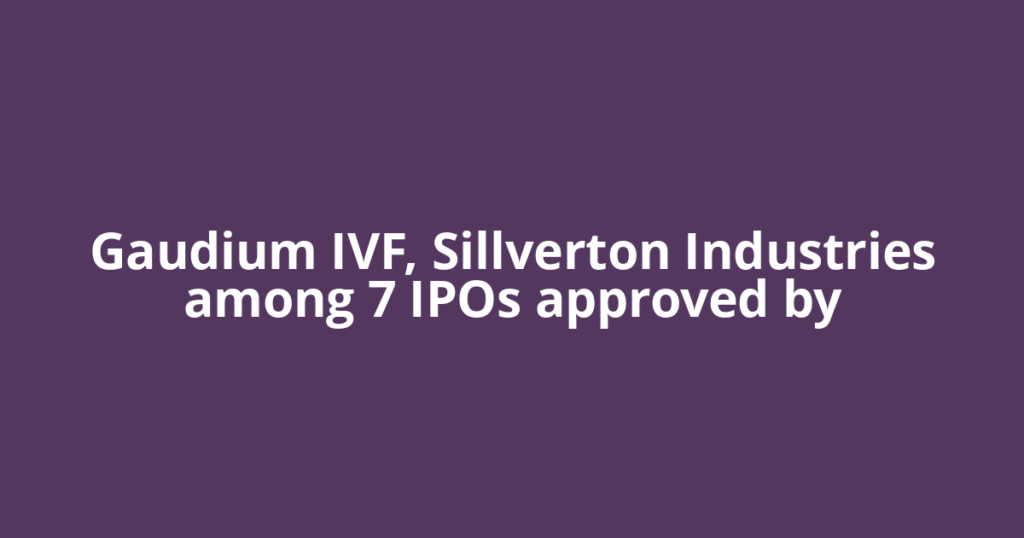 Gaudium IVF, Sillverton Industries among 7 IPOs approved by