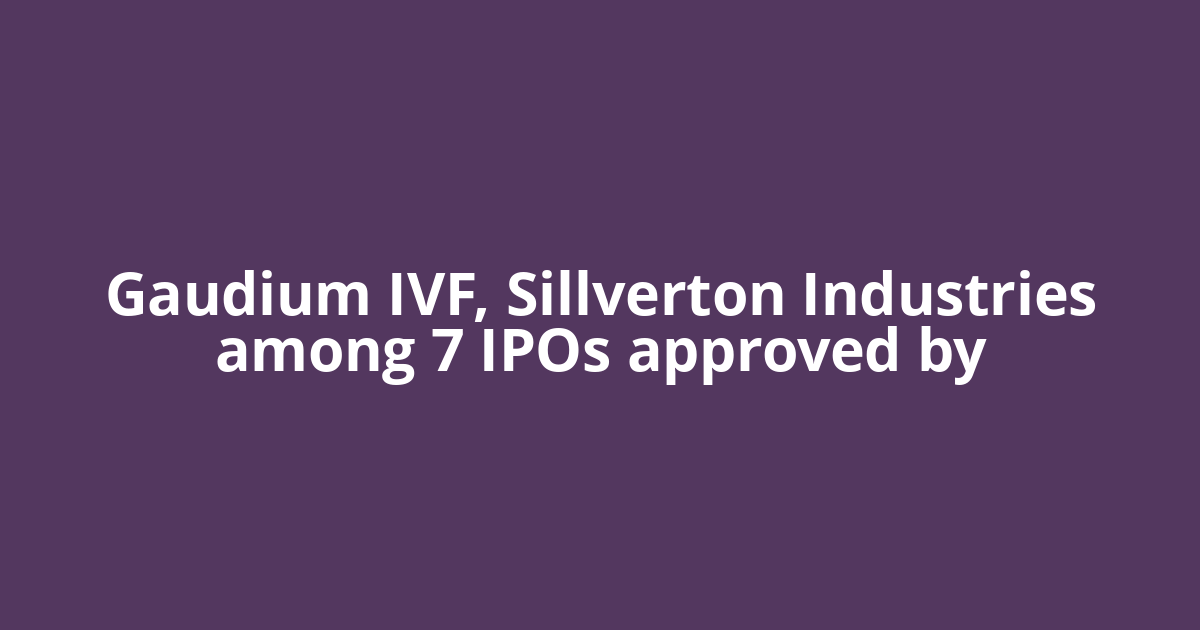 Gaudium IVF, Sillverton Industries among 7 IPOs approved by