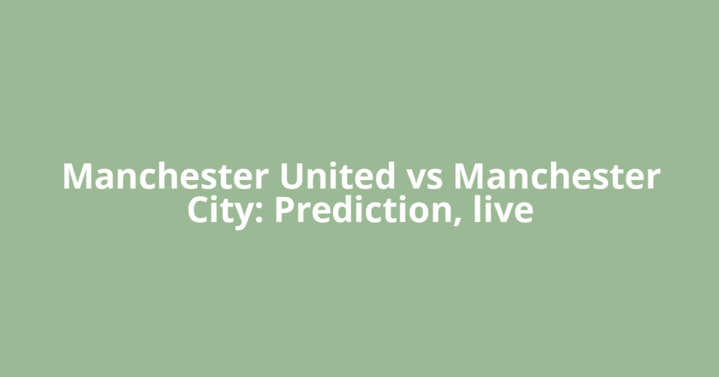 Manchester United vs Manchester City: Prediction, live