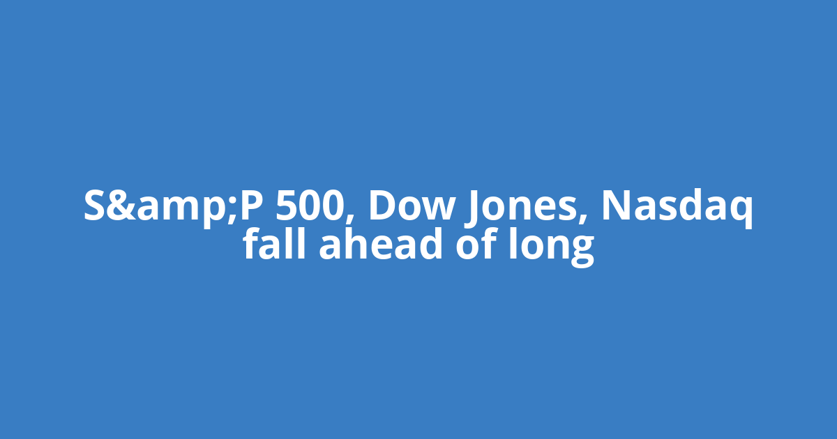 S&amp;P 500, Dow Jones, Nasdaq fall ahead of long
