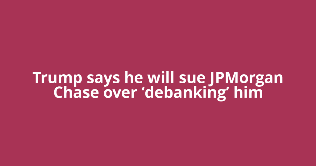 Trump says he will sue JPMorgan Chase over ‘debanking’ him