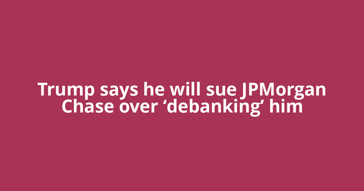 Trump says he will sue JPMorgan Chase over ‘debanking’ him