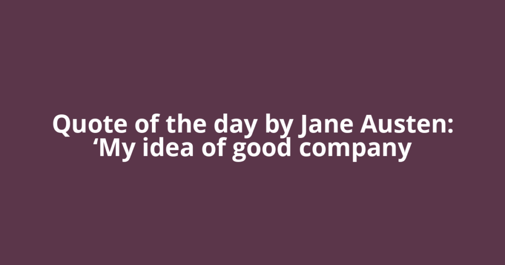 Quote of the day by Jane Austen: ‘My idea of good company
