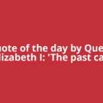 Quote of the day by Queen Elizabeth I: 'The past can