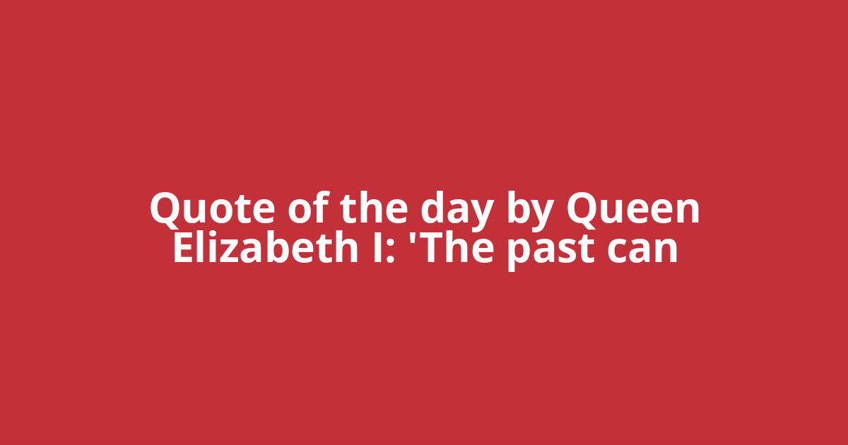 Quote of the day by Queen Elizabeth I: 'The past can