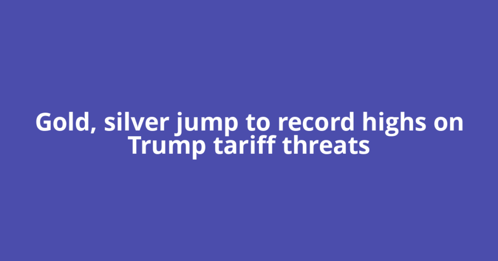 Gold, silver jump to record highs on Trump tariff threats