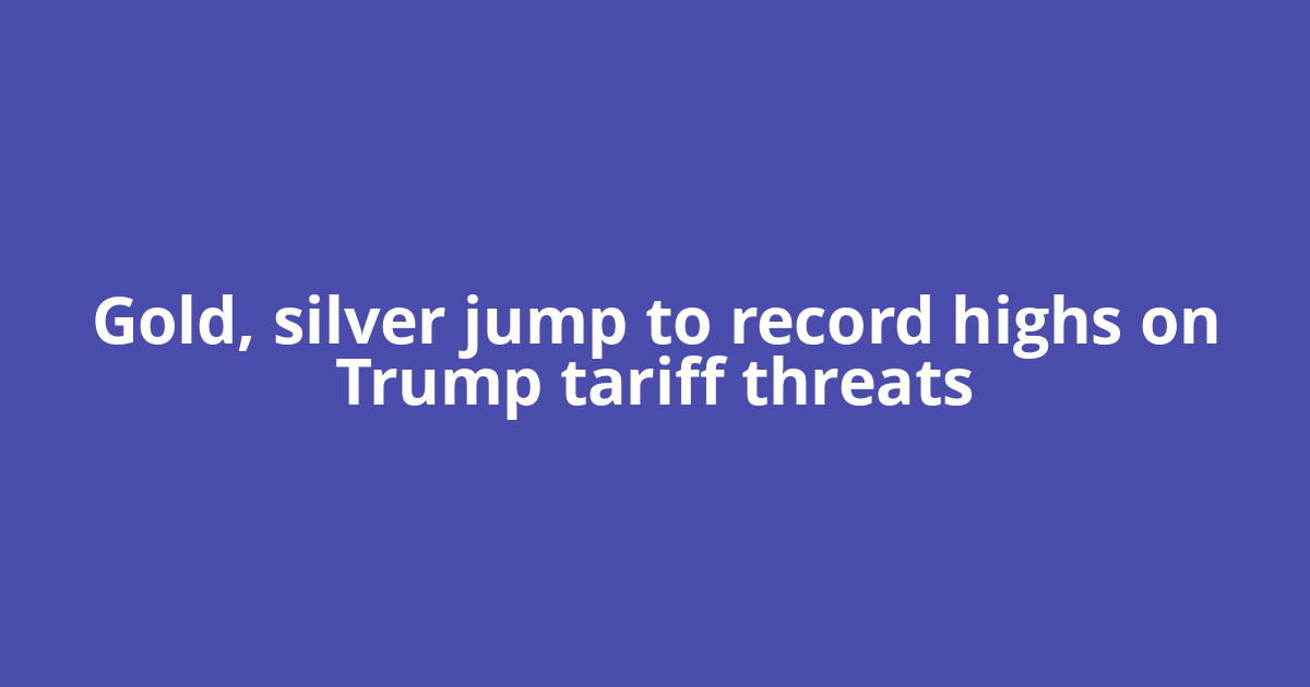 Gold, silver jump to record highs on Trump tariff threats