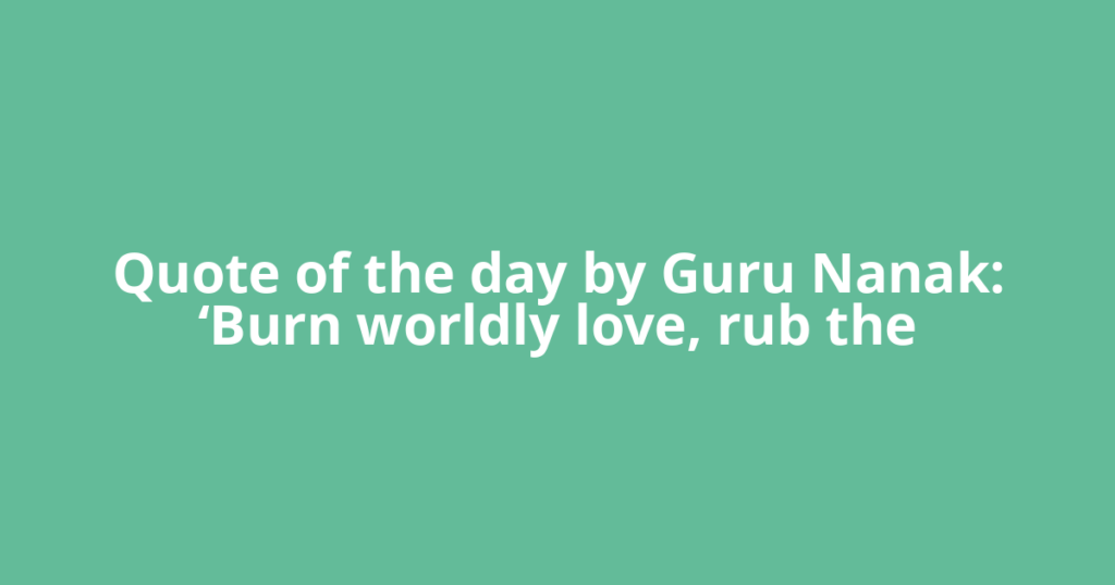Quote of the day by Guru Nanak: ‘Burn worldly love, rub the