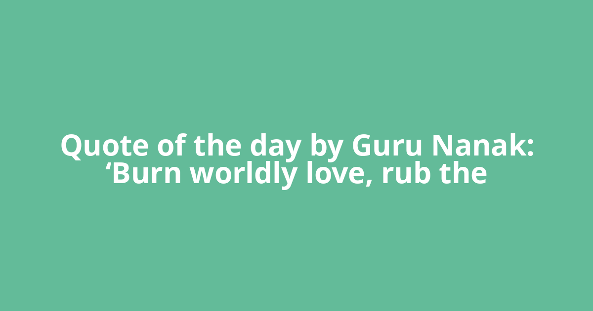Quote of the day by Guru Nanak: ‘Burn worldly love, rub the