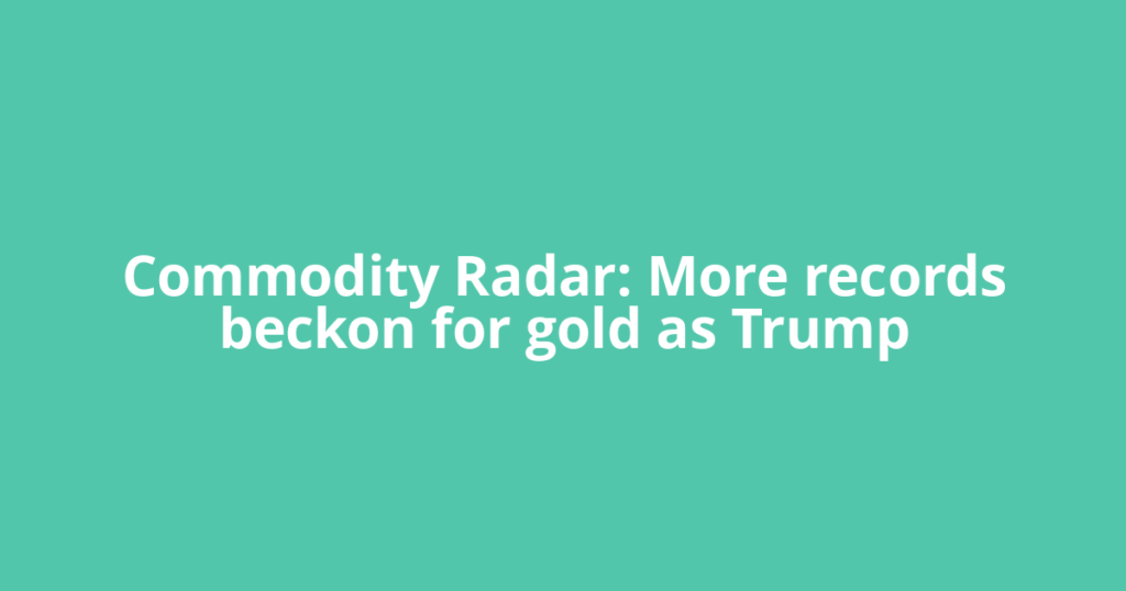Commodity Radar: More records beckon for gold as Trump