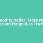 Commodity Radar: More records beckon for gold as Trump