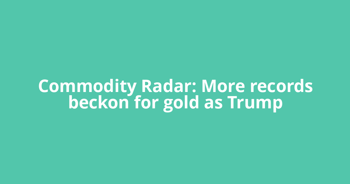 Commodity Radar: More records beckon for gold as Trump
