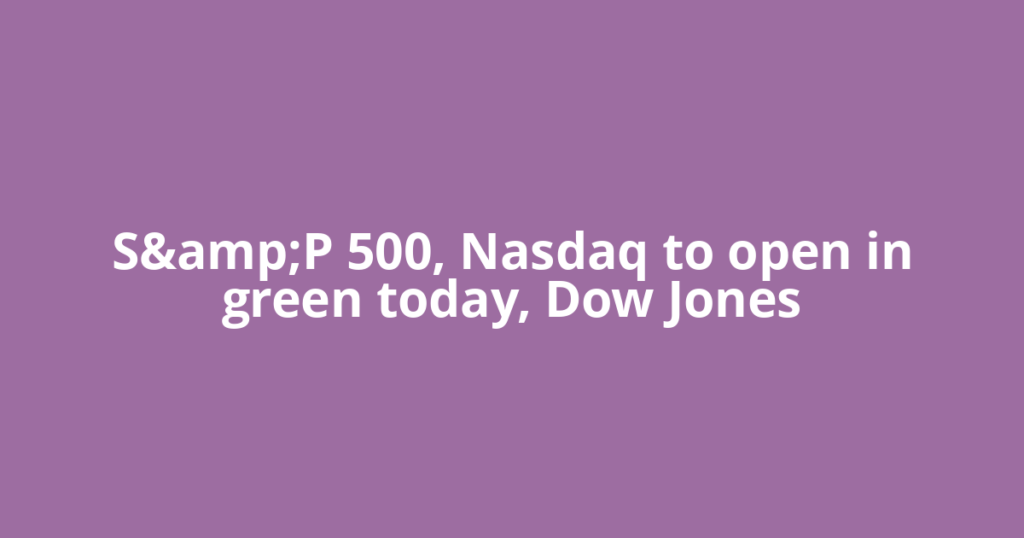 S&amp;P 500, Nasdaq to open in green today, Dow Jones