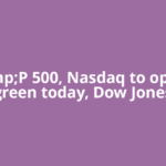 S&amp;P 500, Nasdaq to open in green today, Dow Jones