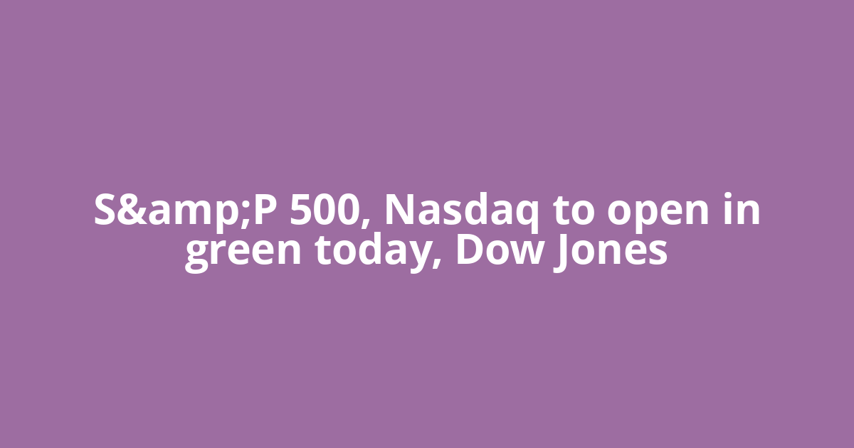 S&amp;P 500, Nasdaq to open in green today, Dow Jones