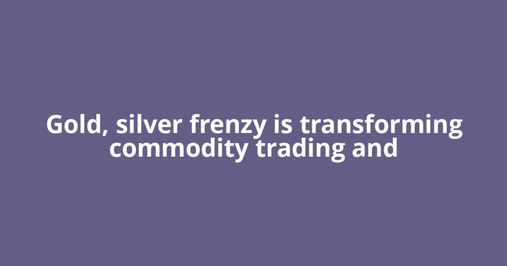 Gold, silver frenzy is transforming commodity trading and