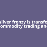 Gold, silver frenzy is transforming commodity trading and