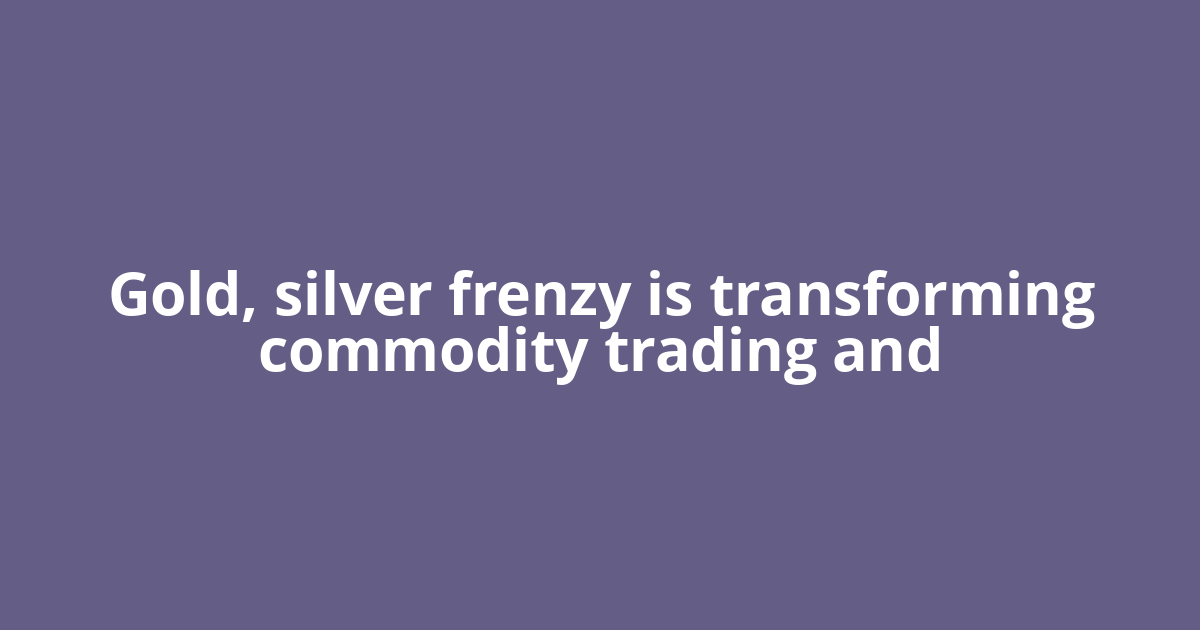Gold, silver frenzy is transforming commodity trading and