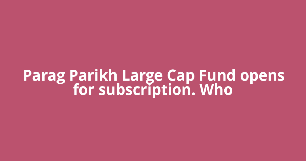 Parag Parikh Large Cap Fund opens for subscription. Who