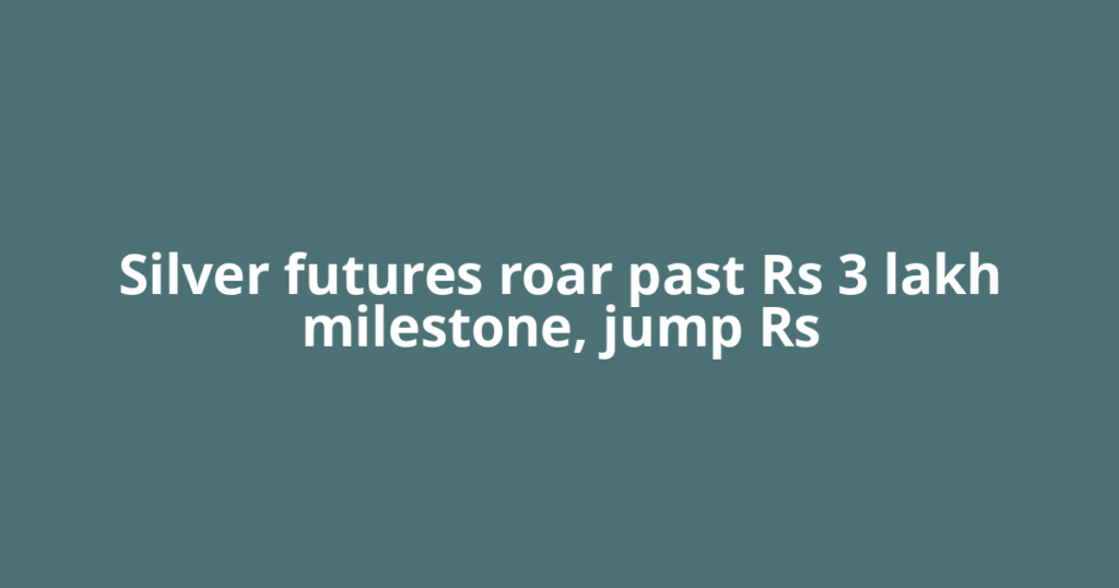 Silver futures roar past Rs 3 lakh milestone, jump Rs