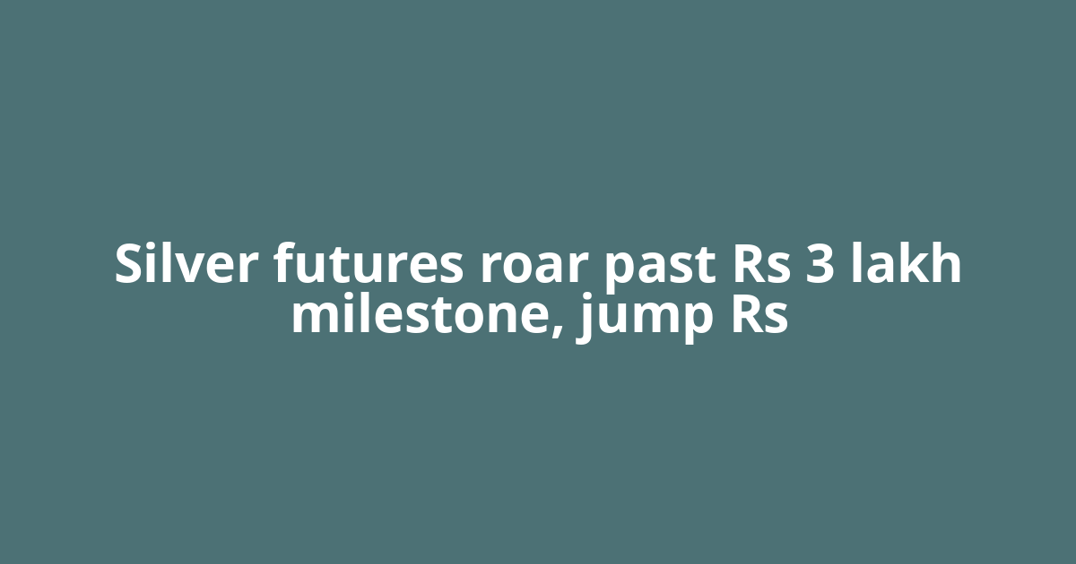 Silver futures roar past Rs 3 lakh milestone, jump Rs