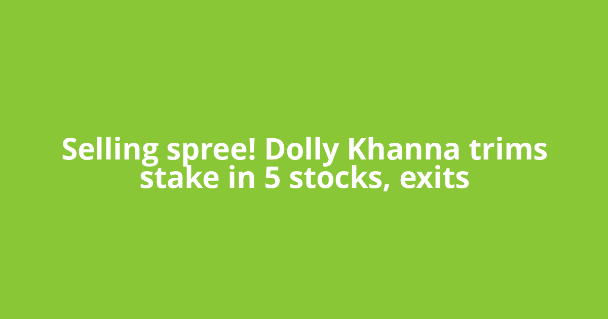 Selling spree! Dolly Khanna trims stake in 5 stocks, exits