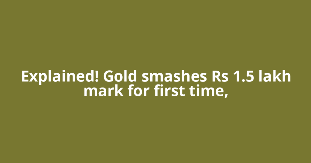 Explained! Gold smashes Rs 1.5 lakh mark for first time,