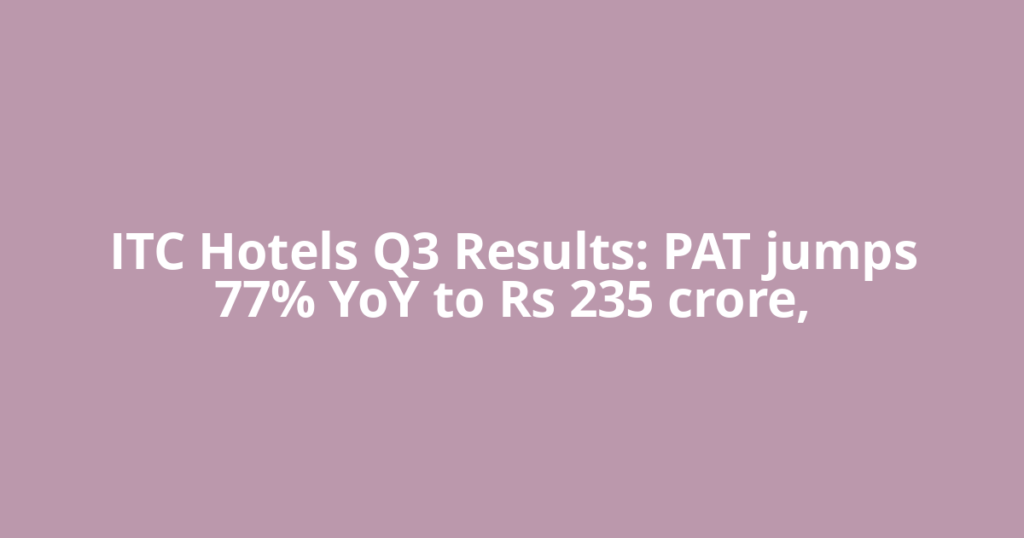 ITC Hotels Q3 Results: PAT jumps 77% YoY to Rs 235 crore,