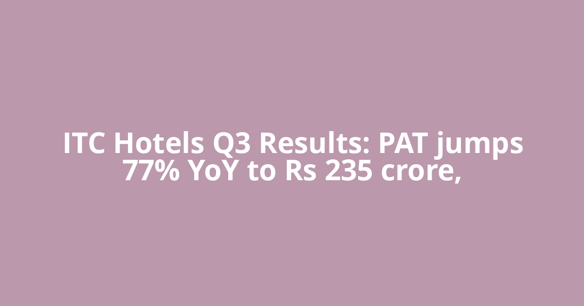 ITC Hotels Q3 Results: PAT jumps 77% YoY to Rs 235 crore,
