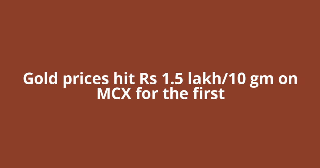Gold prices hit Rs 1.5 lakh/10 gm on MCX for the first