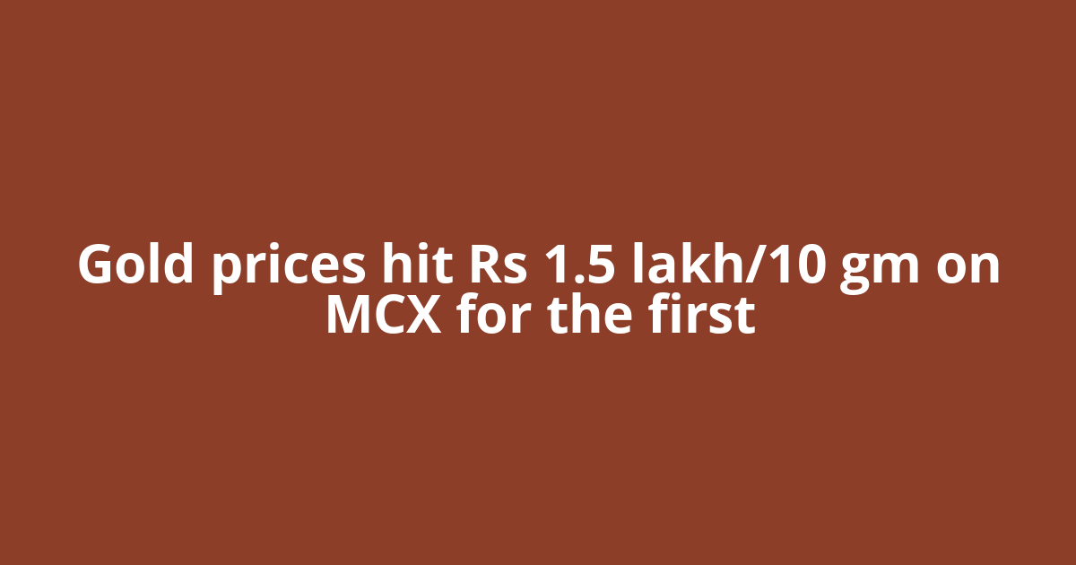 Gold prices hit Rs 1.5 lakh/10 gm on MCX for the first