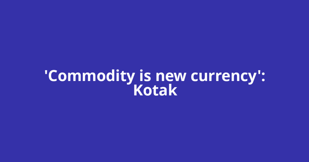 'Commodity is new currency': Kotak