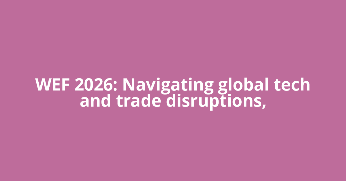 WEF 2026: Navigating global tech and trade disruptions,
