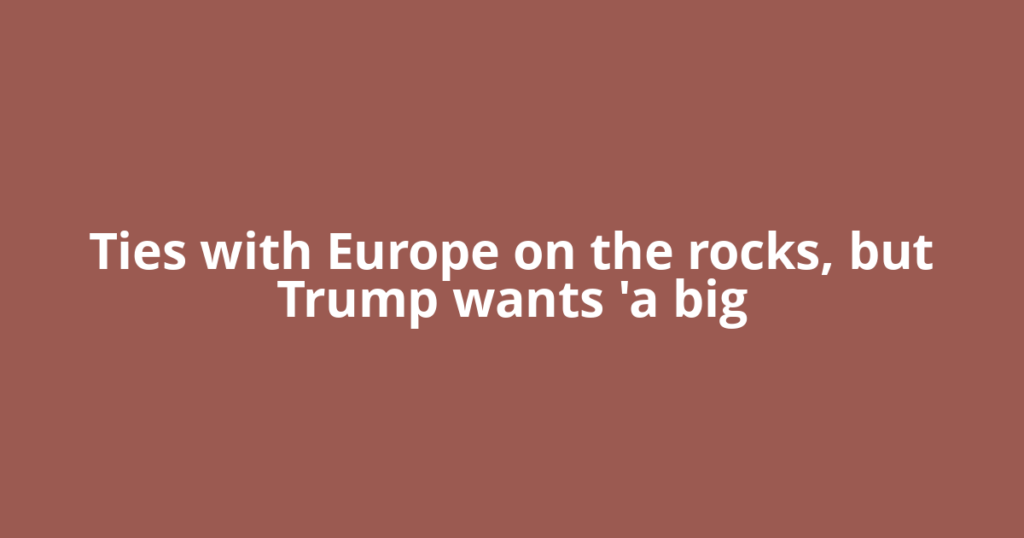 Ties with Europe on the rocks, but Trump wants 'a big