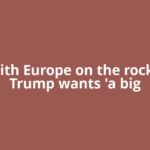 Ties with Europe on the rocks, but Trump wants 'a big