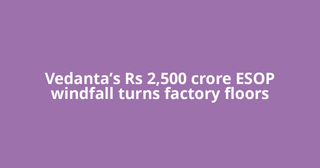 Vedanta’s Rs 2,500 crore ESOP windfall turns factory floors