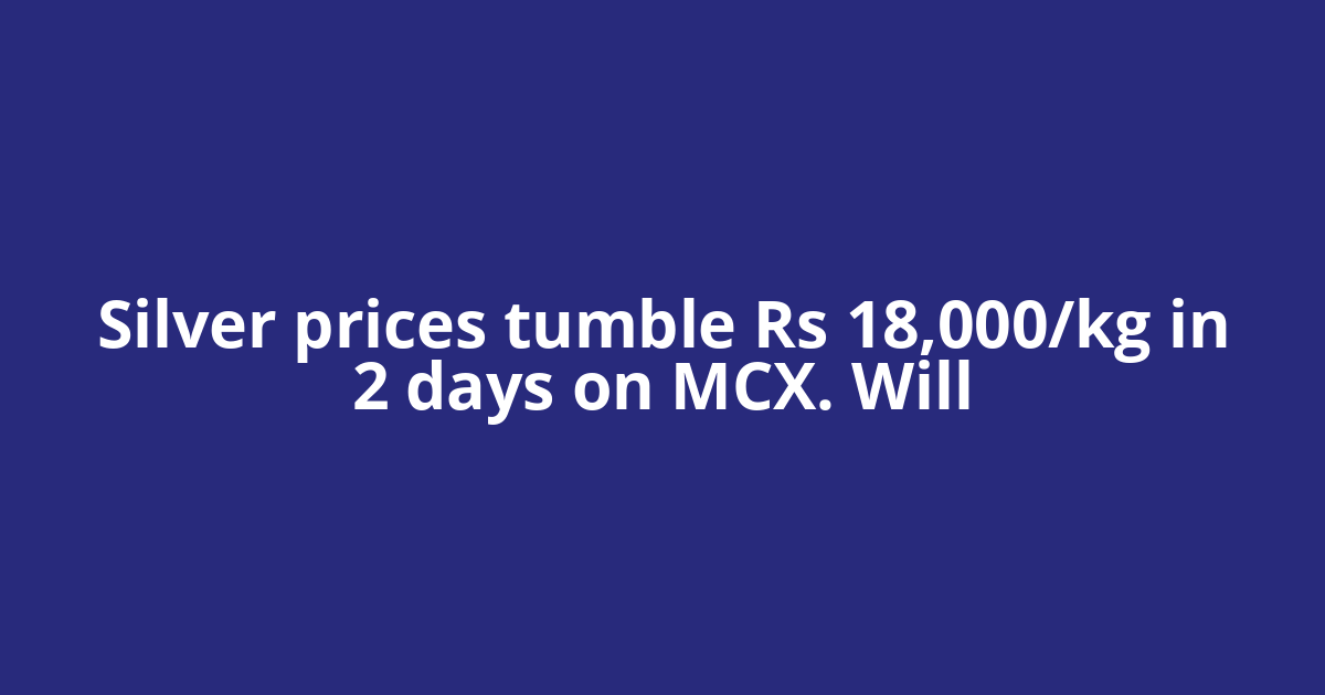 Silver prices tumble Rs 18,000/kg in 2 days on MCX. Will