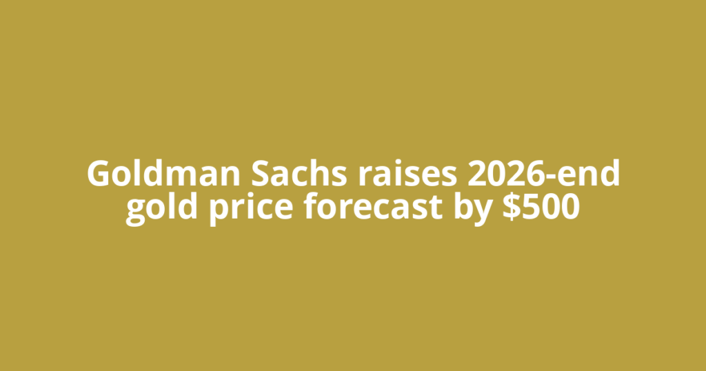 Goldman Sachs raises 2026-end gold price forecast by $500