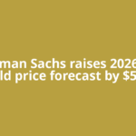 Goldman Sachs raises 2026-end gold price forecast by $500