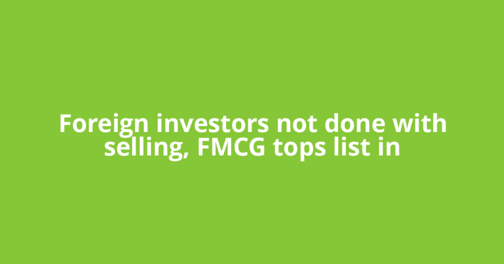 Foreign investors not done with selling, FMCG tops list in