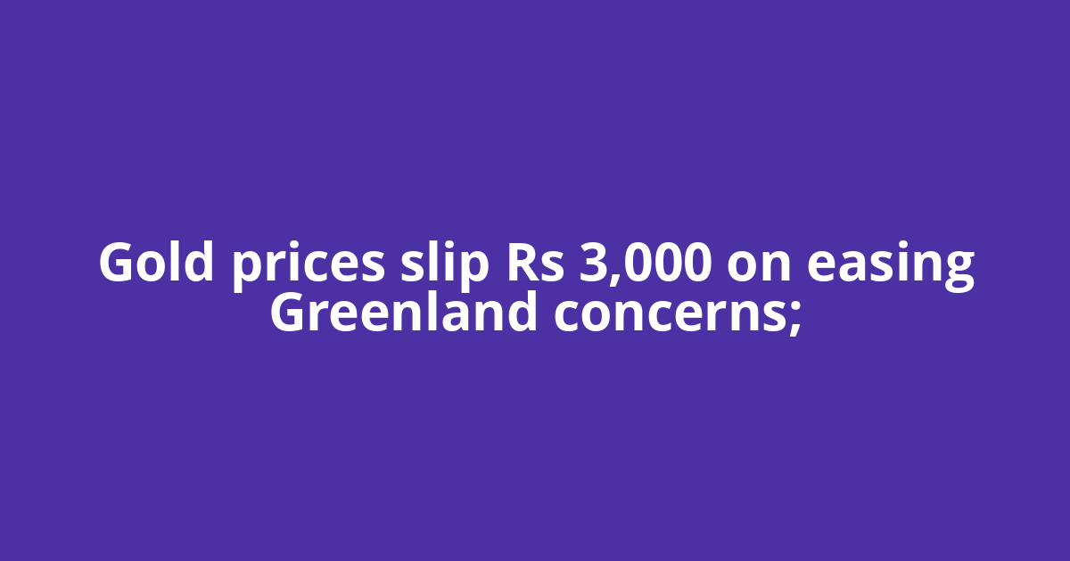 Gold prices slip Rs 3,000 on easing Greenland concerns;