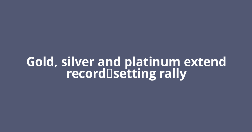 Gold, silver and platinum extend record‑setting rally