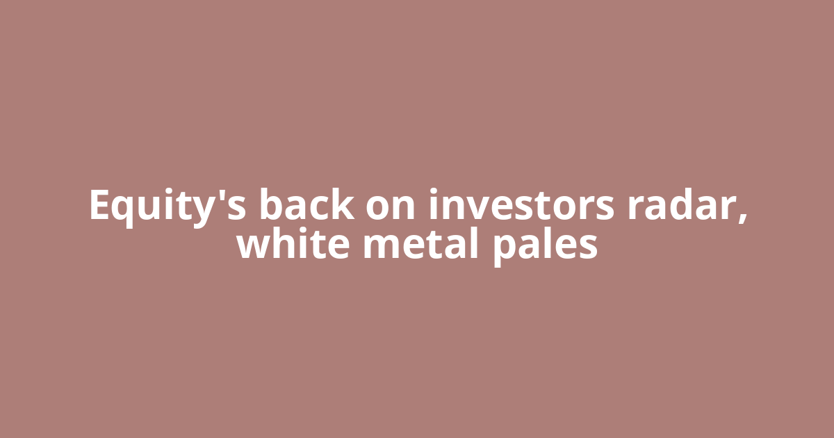 Equity's back on investors radar, white metal pales
