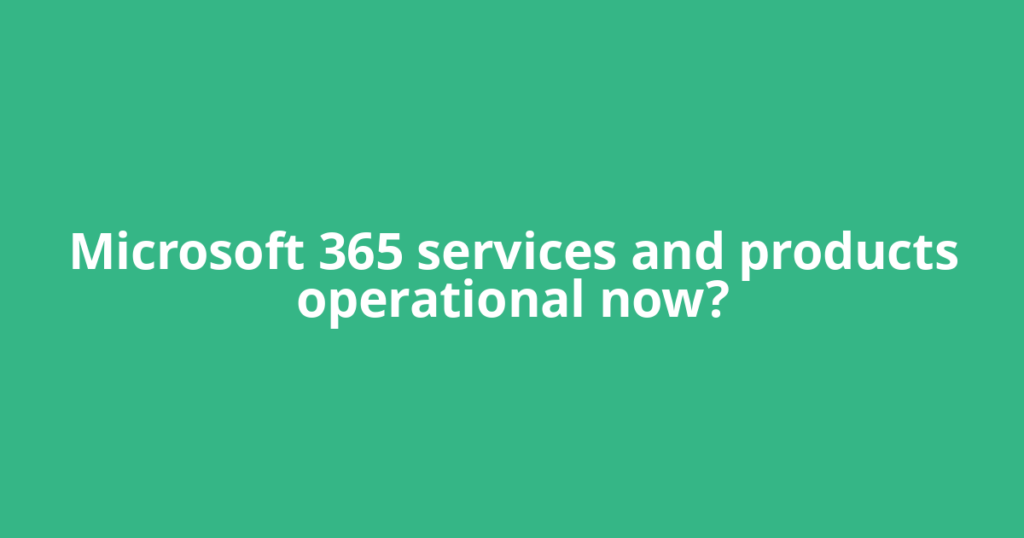 Microsoft 365 services and products operational now?