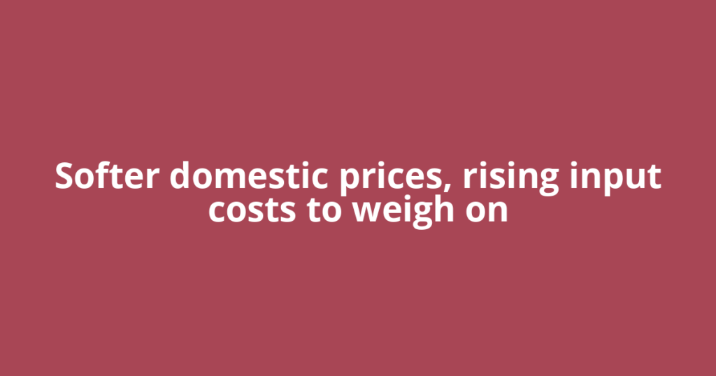 Softer domestic prices, rising input costs to weigh on