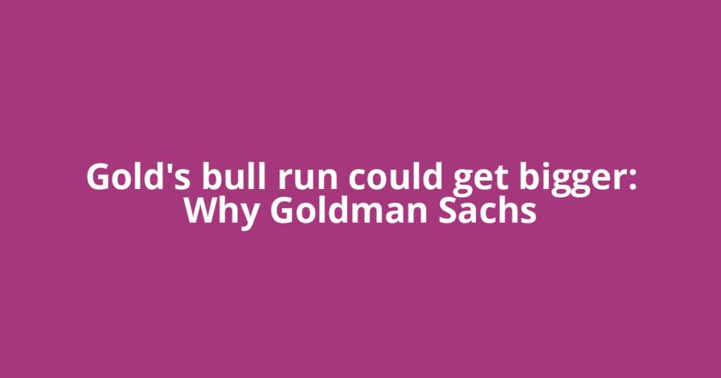 Gold's bull run could get bigger: Why Goldman Sachs