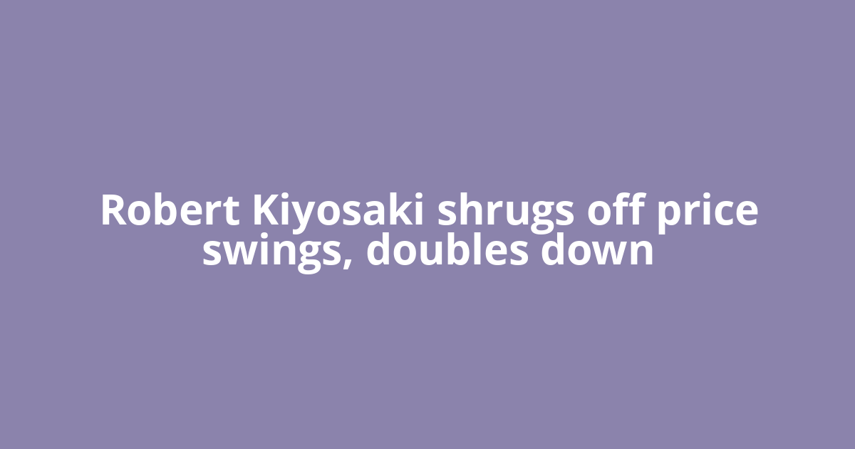 Robert Kiyosaki shrugs off price swings, doubles down